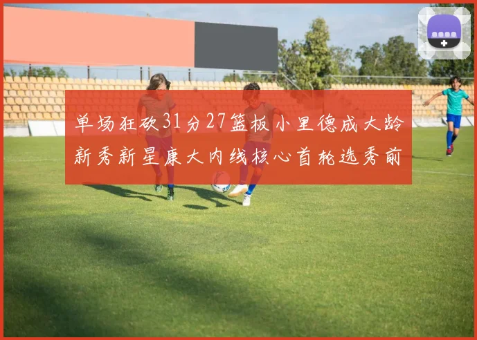 单场狂砍31分27篮板小里德成大龄新秀新星康大内线核心首轮选秀前景看好